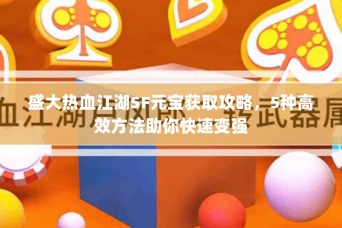 盛大热血江湖SF元宝获取攻略，5种高效方法助你快速变强