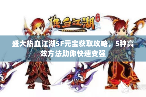 盛大热血江湖SF元宝获取攻略，5种高效方法助你快速变强