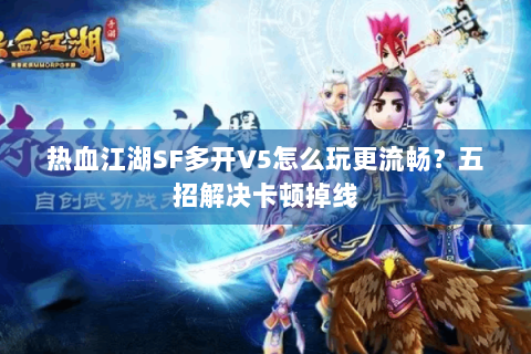 热血江湖SF多开V5怎么玩更流畅？五招解决卡顿掉线