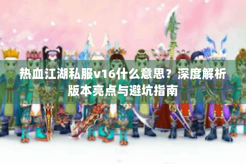 热血江湖私服v16什么意思？深度解析版本亮点与避坑指南