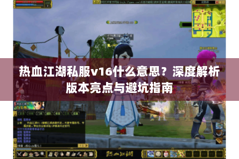热血江湖私服v16什么意思？深度解析版本亮点与避坑指南