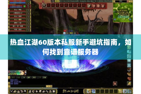 热血江湖60版本私服新手避坑指南，如何找到靠谱服务器