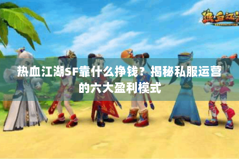 热血江湖SF靠什么挣钱？揭秘私服运营的六大盈利模式