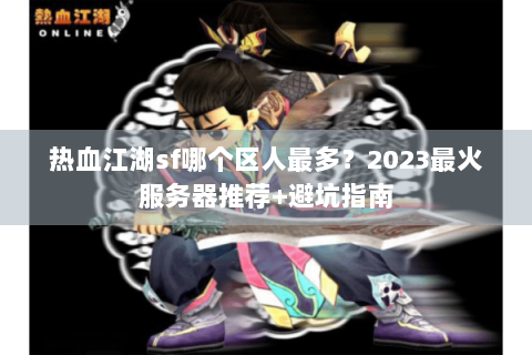 热血江湖sf哪个区人最多？2023最火服务器推荐+避坑指南