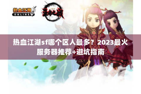 热血江湖sf哪个区人最多？2023最火服务器推荐+避坑指南
