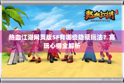 热血江湖网页版SF有哪些隐藏玩法？高玩心得全解析