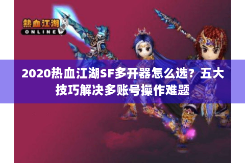 2020热血江湖SF多开器怎么选？五大技巧解决多账号操作难题