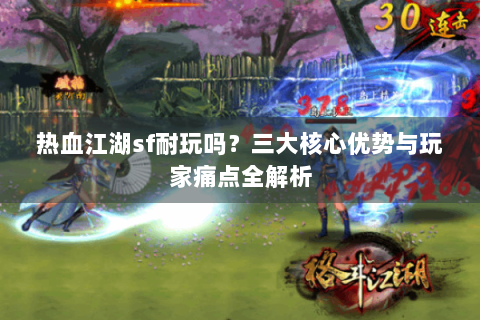 热血江湖sf耐玩吗？三大核心优势与玩家痛点全解析