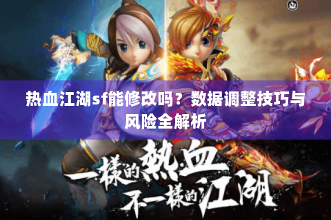 热血江湖sf能修改吗？数据调整技巧与风险全解析