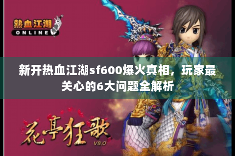 新开热血江湖sf600爆火真相，玩家最关心的6大问题全解析