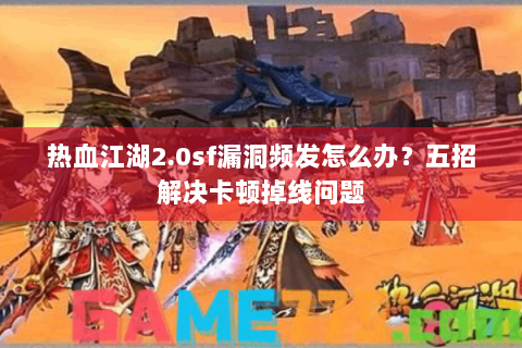热血江湖2.0sf漏洞频发怎么办？五招解决卡顿掉线问题