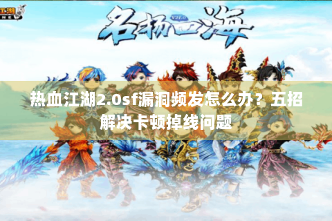 热血江湖2.0sf漏洞频发怎么办？五招解决卡顿掉线问题