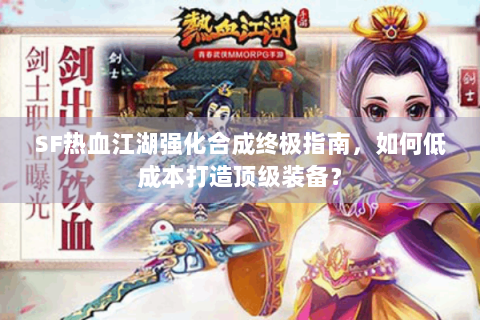 SF热血江湖强化合成终极指南，如何低成本打造顶级装备？
