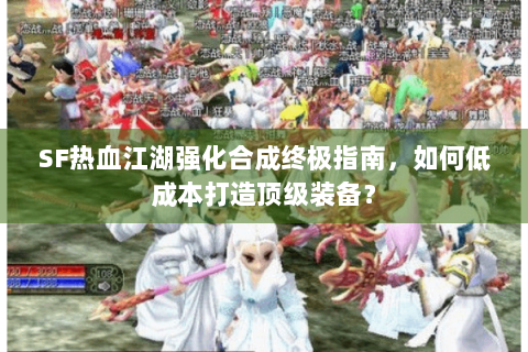 SF热血江湖强化合成终极指南，如何低成本打造顶级装备？