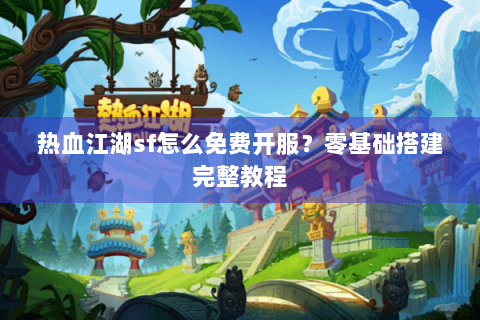 热血江湖sf怎么免费开服？零基础搭建完整教程