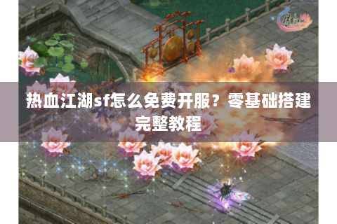 热血江湖sf怎么免费开服？零基础搭建完整教程