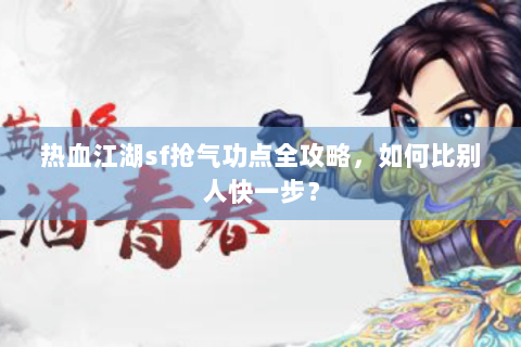 热血江湖sf抢气功点全攻略，如何比别人快一步？