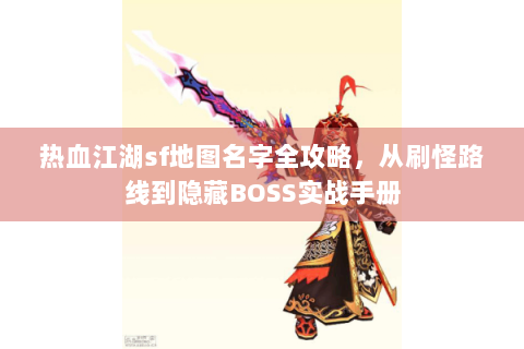 热血江湖sf地图名字全攻略，从刷怪路线到隐藏BOSS实战手册