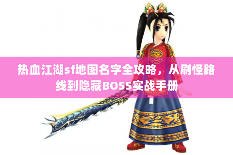 热血江湖sf地图名字全攻略，从刷怪路线到隐藏BOSS实战手册
