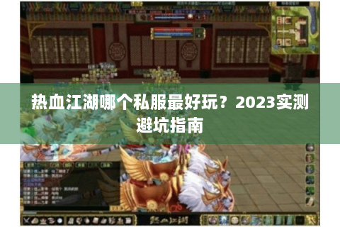 热血江湖哪个私服最好玩？2023实测避坑指南