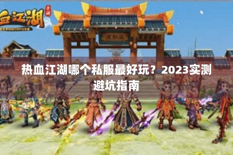 热血江湖哪个私服最好玩？2023实测避坑指南