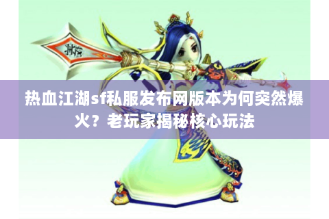 热血江湖sf私服发布网版本为何突然爆火？老玩家揭秘核心玩法