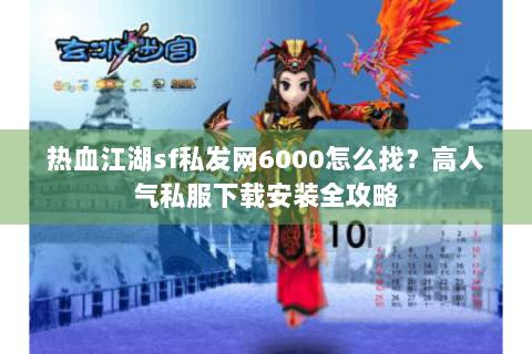 热血江湖sf私发网6000怎么找？高人气私服下载安装全攻略