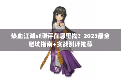 热血江湖sf测评在哪里找？2023最全避坑指南+实战测评推荐