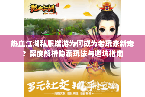 热血江湖私服端游为何成为老玩家新宠？深度解析隐藏玩法与避坑指南
