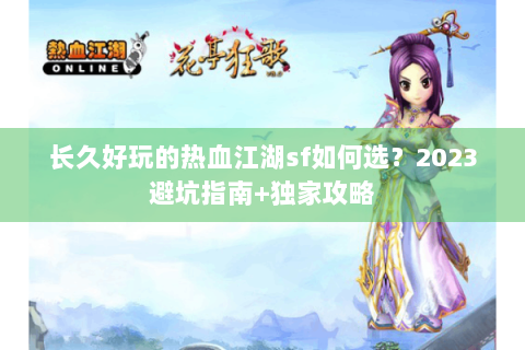 长久好玩的热血江湖sf如何选？2023避坑指南+独家攻略