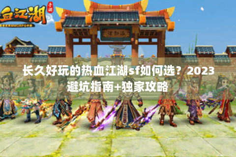 长久好玩的热血江湖sf如何选？2023避坑指南+独家攻略