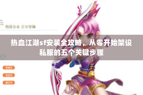 热血江湖sf安装全攻略，从零开始架设私服的五个关键步骤
