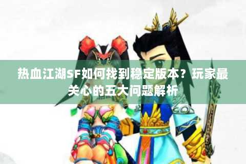 热血江湖SF如何找到稳定版本？玩家最关心的五大问题解析