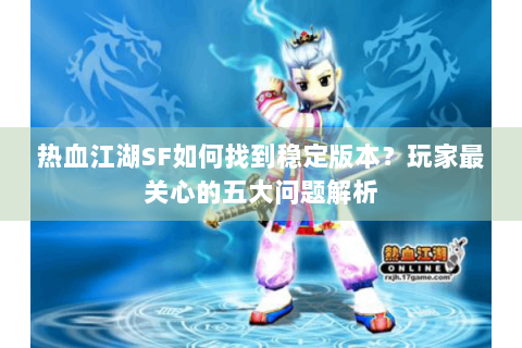 热血江湖SF如何找到稳定版本？玩家最关心的五大问题解析