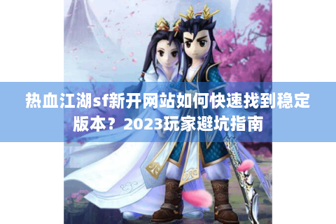 热血江湖sf新开网站如何快速找到稳定版本？2023玩家避坑指南