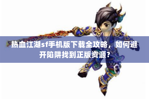 热血江湖sf手机版下载全攻略，如何避开陷阱找到正版资源？