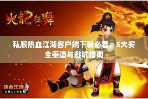 私服热血江湖客户端下载必看，5大安全渠道与避坑指南