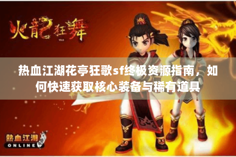 热血江湖花亭狂歌sf终极资源指南，如何快速获取核心装备与稀有道具