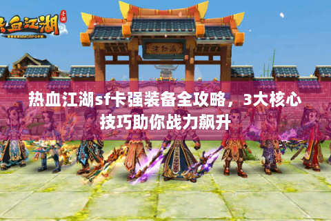 热血江湖sf卡强装备全攻略，3大核心技巧助你战力飙升