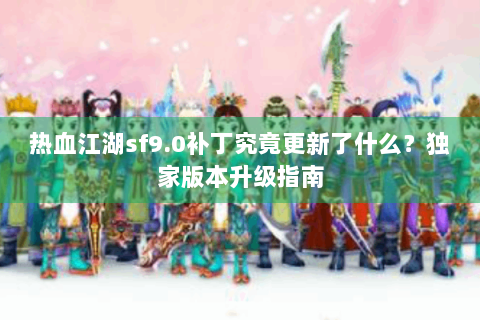 热血江湖sf9.0补丁究竟更新了什么？独家版本升级指南