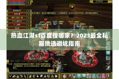 热血江湖sf百度搜哪家？2023最全私服挑选避坑指南