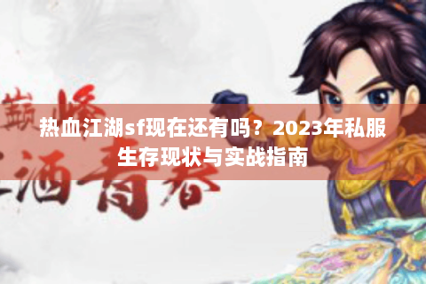 热血江湖sf现在还有吗？2023年私服生存现状与实战指南
