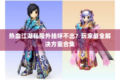 热血江湖私服外挂呼不出?玩家最全解决方案合集 热血江湖私服外挂呼不出?玩家最全解决方案合集