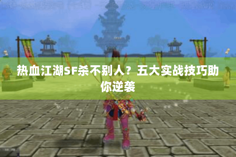 热血江湖SF杀不别人？五大实战技巧助你逆袭