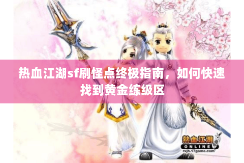 热血江湖sf刷怪点终极指南，如何快速找到黄金练级区
