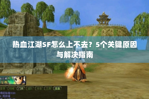 热血江湖SF怎么上不去？5个关键原因与解决指南
