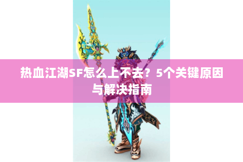 热血江湖SF怎么上不去？5个关键原因与解决指南