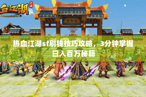 热血江湖sf刷钱技巧攻略，3分钟掌握日入百万秘籍