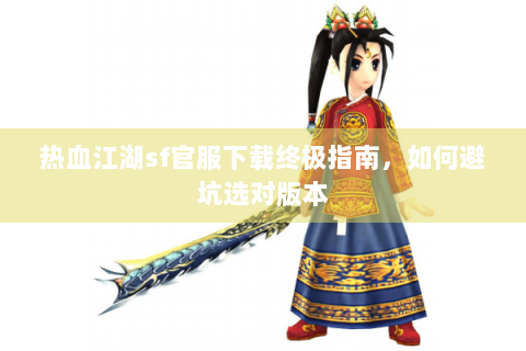热血江湖sf官服下载终极指南，如何避坑选对版本