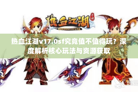 热血江湖v17.0sf究竟值不值得玩？深度解析核心玩法与资源获取
